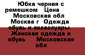 Юбка черная с ремешком › Цена ­ 300 - Московская обл., Москва г. Одежда, обувь и аксессуары » Женская одежда и обувь   . Московская обл.